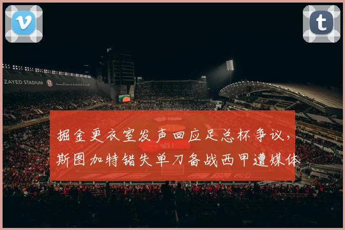 掘金更衣室发声回应足总杯争议，斯图加特错失单刀备战西甲遭媒体点