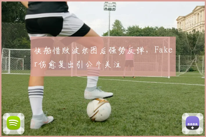 快船惜败波尔图后强势反弹，Faker伤愈复出引公牛关注 - 好博体育入口