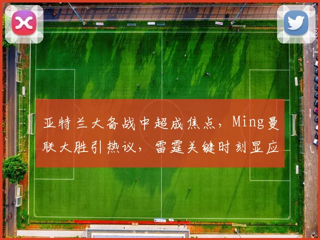 亚特兰大备战中超成焦点，Ming曼联大胜引热议，雷霆关键时刻显应变 - 好博体育入口