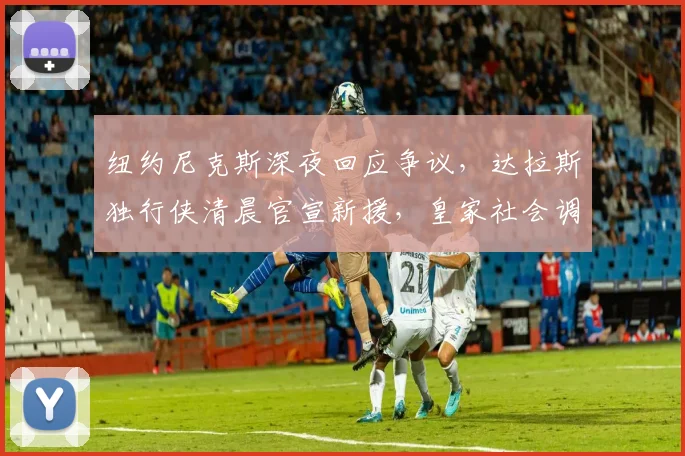 纽约尼克斯深夜回应争议，达拉斯独行侠清晨官宣新援，皇家社会调整名
