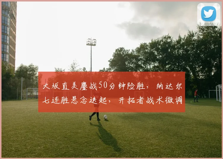 大坂直美鏖战50分钟险胜，纳达尔七连胜悬念迭起，开拓者战术微调迎关键战 - 好博体育入口