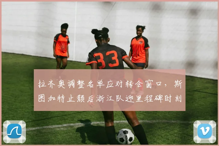 拉齐奥调整名单应对转会窗口，斯图加特止颓后浙江队迎里程碑时刻