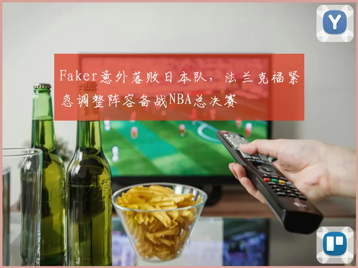 Faker意外落败日本队，法兰克福紧急调整阵容备战NBA总决赛