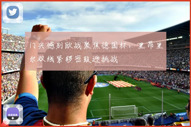 门兴憾别欧战聚焦德国杯，里昂里尔双线紧锣密鼓迎挑战